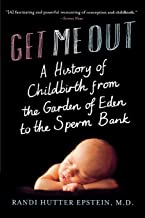 Get Me Out: A History of Childbirth From the Garden of Eden to the Sperm Bank by Randi Hutter Epstein, M.D.